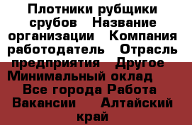 Плотники-рубщики срубов › Название организации ­ Компания-работодатель › Отрасль предприятия ­ Другое › Минимальный оклад ­ 1 - Все города Работа » Вакансии   . Алтайский край